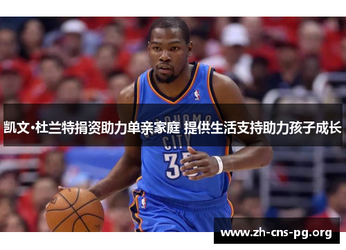 凯文·杜兰特捐资助力单亲家庭 提供生活支持助力孩子成长 凯文·杜兰特捐资助力单亲家庭 提供生活支持助力孩子成长