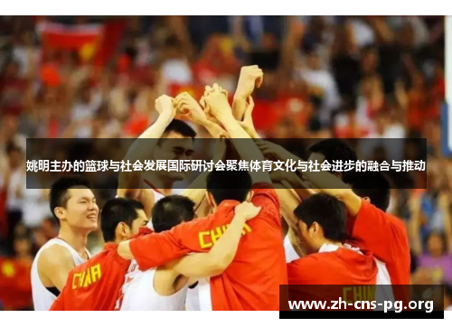 姚明主办的篮球与社会发展国际研讨会聚焦体育文化与社会进步的融合与推动 姚明主办的篮球与社会发展国际研讨会聚焦体育文化与社会进步的融合与推动