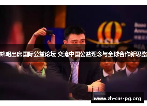 姚明出席国际公益论坛 交流中国公益理念与全球合作新思路 姚明出席国际公益论坛 交流中国公益理念与全球合作新思路