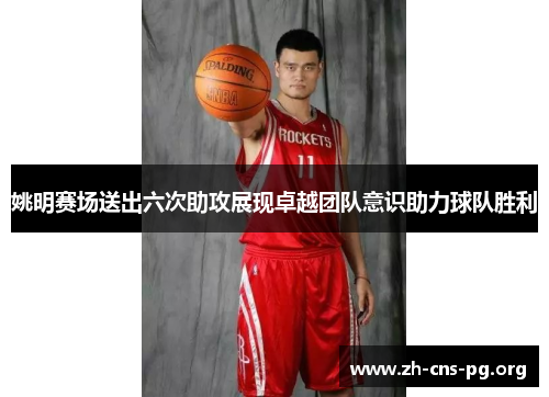 姚明赛场送出六次助攻展现卓越团队意识助力球队胜利 姚明赛场送出六次助攻展现卓越团队意识助力球队胜利