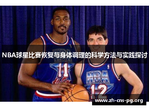 NBA球星比赛恢复与身体调理的科学方法与实践探讨 NBA球星比赛恢复与身体调理的科学方法与实践探讨