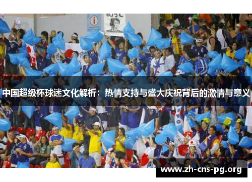 中国超级杯球迷文化解析:热情支持与盛大庆祝背后的激情与意义 中国超级杯球迷文化解析:热情支持与盛大庆祝背后的激情与意义