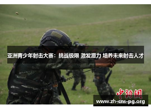 亚洲青少年射击大赛:挑战极限 激发潜力 培养未来射击人才 亚洲青少年射击大赛:挑战极限 激发潜力 培养未来射击人才