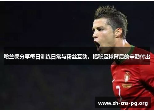 哈兰德分享每日训练日常与粉丝互动,揭秘足球背后的辛勤付出 哈兰德分享每日训练日常与粉丝互动,揭秘足球背后的辛勤付出