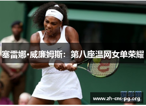 塞雷娜·威廉姆斯:第八座温网女单荣耀 塞雷娜·威廉姆斯:第八座温网女单荣耀