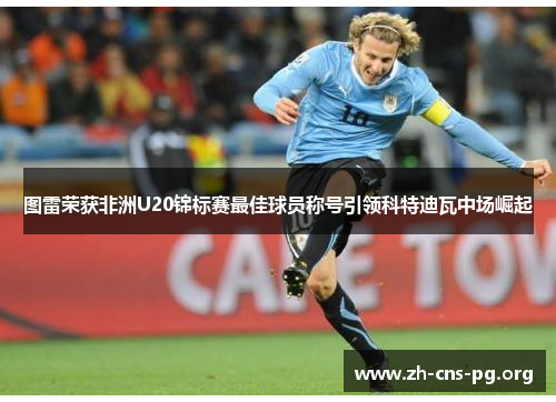 图雷荣获非洲U20锦标赛最佳球员称号引领科特迪瓦中场崛起 图雷荣获非洲U20锦标赛最佳球员称号引领科特迪瓦中场崛起