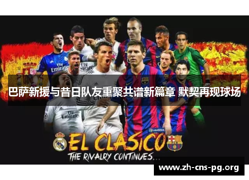 巴萨新援与昔日队友重聚共谱新篇章 默契再现球场 巴萨新援与昔日队友重聚共谱新篇章 默契再现球场