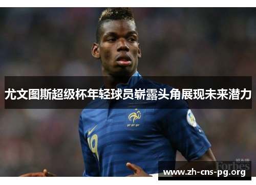 尤文图斯超级杯年轻球员崭露头角展现未来潜力 尤文图斯超级杯年轻球员崭露头角展现未来潜力
