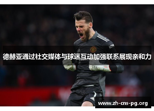 德赫亚通过社交媒体与球迷互动加强联系展现亲和力 德赫亚通过社交媒体与球迷互动加强联系展现亲和力