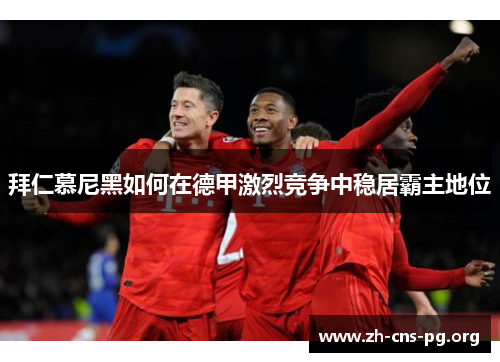 拜仁慕尼黑如何在德甲激烈竞争中稳居霸主地位 拜仁慕尼黑如何在德甲激烈竞争中稳居霸主地位