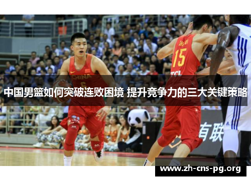 中国男篮如何突破连败困境 提升竞争力的三大关键策略 中国男篮如何突破连败困境 提升竞争力的三大关键策略