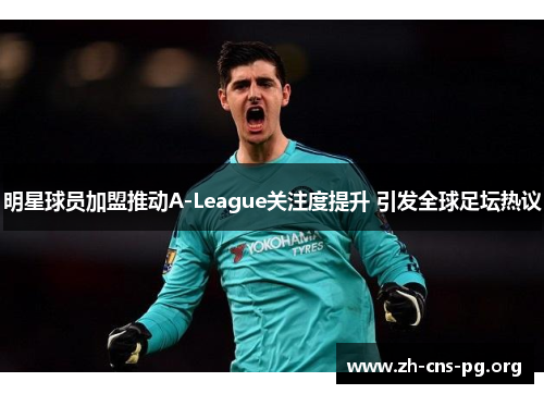 明星球员加盟推动A-League关注度提升 引发全球足坛热议 明星球员加盟推动A-League关注度提升 引发全球足坛热议