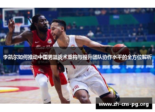 李凯尔如何推动中国男篮战术重构与提升团队协作水平的全方位解析 李凯尔如何推动中国男篮战术重构与提升团队协作水平的全方位解析