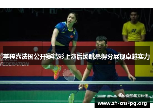 李梓嘉法国公开赛精彩上演后场跳杀得分展现卓越实力 李梓嘉法国公开赛精彩上演后场跳杀得分展现卓越实力