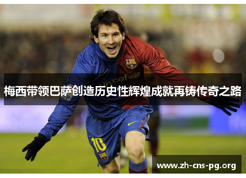 梅西带领巴萨创造历史性辉煌成就再铸传奇之路 梅西带领巴萨创造历史性辉煌成就再铸传奇之路