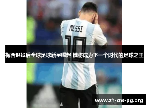 梅西退役后全球足球新星崛起 谁将成为下一个时代的足球之王 梅西退役后全球足球新星崛起 谁将成为下一个时代的足球之王