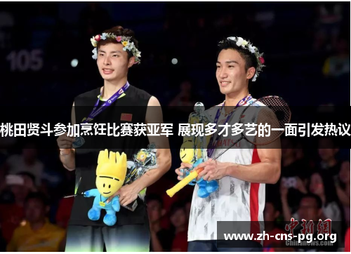 桃田贤斗参加烹饪比赛获亚军 展现多才多艺的一面引发热议 桃田贤斗参加烹饪比赛获亚军 展现多才多艺的一面引发热议