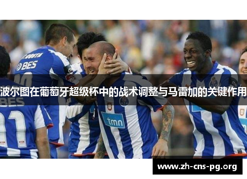 波尔图在葡萄牙超级杯中的战术调整与马雷加的关键作用 波尔图在葡萄牙超级杯中的战术调整与马雷加的关键作用