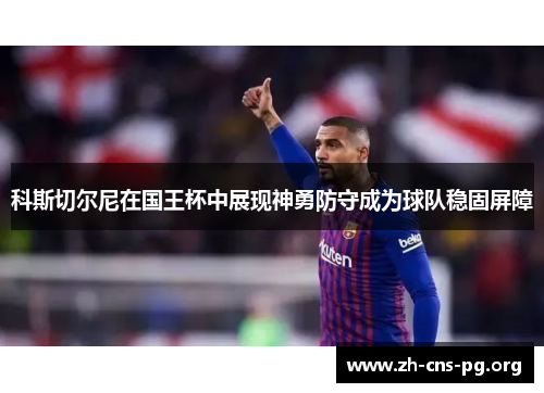 科斯切尔尼在国王杯中展现神勇防守成为球队稳固屏障 科斯切尔尼在国王杯中展现神勇防守成为球队稳固屏障