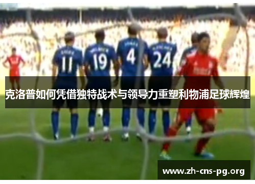 克洛普如何凭借独特战术与领导力重塑利物浦足球辉煌 克洛普如何凭借独特战术与领导力重塑利物浦足球辉煌