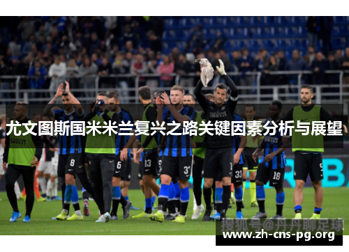 尤文图斯国米米兰复兴之路关键因素分析与展望 尤文图斯国米米兰复兴之路关键因素分析与展望