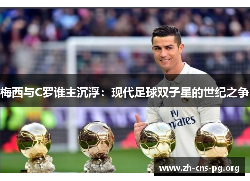 梅西与C罗谁主沉浮:现代足球双子星的世纪之争 梅西与C罗谁主沉浮:现代足球双子星的世纪之争