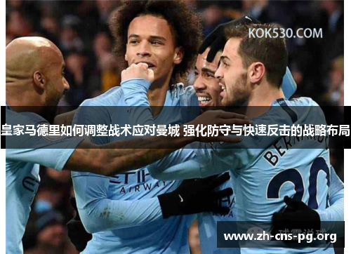 皇家马德里如何调整战术应对曼城 强化防守与快速反击的战略布局 皇家马德里如何调整战术应对曼城 强化防守与快速反击的战略布局