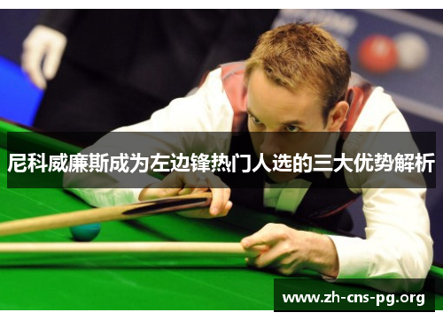 尼科威廉斯成为左边锋热门人选的三大优势解析 尼科威廉斯成为左边锋热门人选的三大优势解析
