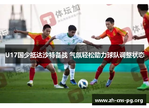 U17国少抵达沙特备战 气氛轻松助力球队调整状态 U17国少抵达沙特备战 气氛轻松助力球队调整状态