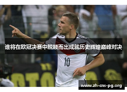 谁将在欧冠决赛中脱颖而出成就历史辉煌巅峰对决 谁将在欧冠决赛中脱颖而出成就历史辉煌巅峰对决