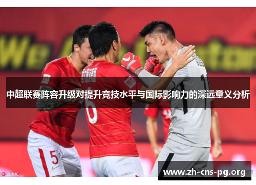 中超联赛阵容升级对提升竞技水平与国际影响力的深远意义分析 中超联赛阵容升级对提升竞技水平与国际影响力的深远意义分析