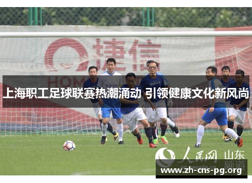 上海职工足球联赛热潮涌动 引领健康文化新风尚 上海职工足球联赛热潮涌动 引领健康文化新风尚