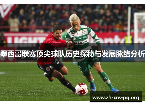 墨西哥联赛顶尖球队历史探秘与发展脉络分析 墨西哥联赛顶尖球队历史探秘与发展脉络分析