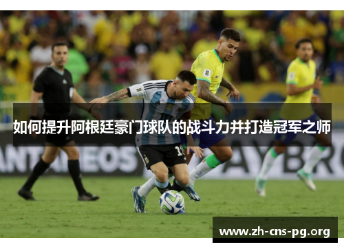 如何提升阿根廷豪门球队的战斗力并打造冠军之师 如何提升阿根廷豪门球队的战斗力并打造冠军之师
