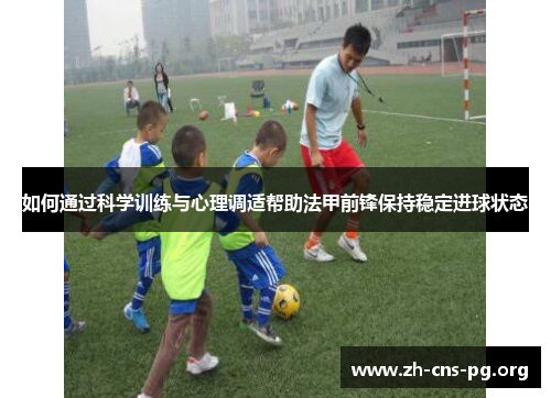 如何通过科学训练与心理调适帮助法甲前锋保持稳定进球状态 如何通过科学训练与心理调适帮助法甲前锋保持稳定进球状态