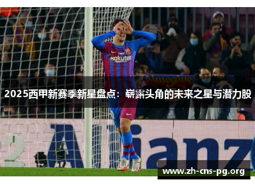 2025西甲新赛季新星盘点:崭露头角的未来之星与潜力股 2025西甲新赛季新星盘点:崭露头角的未来之星与潜力股