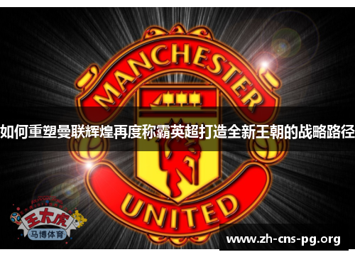 如何重塑曼联辉煌再度称霸英超打造全新王朝的战略路径