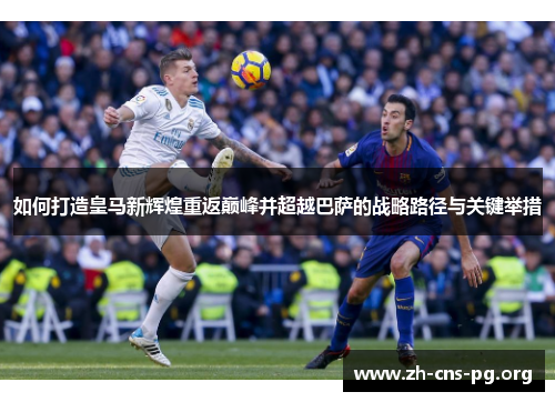 如何打造皇马新辉煌重返巅峰并超越巴萨的战略路径与关键举措 如何打造皇马新辉煌重返巅峰并超越巴萨的战略路径与关键举措