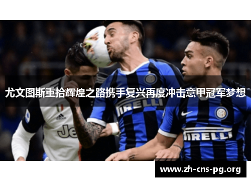 尤文图斯重拾辉煌之路携手复兴再度冲击意甲冠军梦想 尤文图斯重拾辉煌之路携手复兴再度冲击意甲冠军梦想