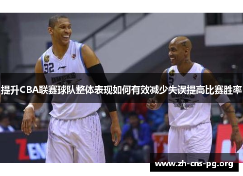提升CBA联赛球队整体表现如何有效减少失误提高比赛胜率 提升CBA联赛球队整体表现如何有效减少失误提高比赛胜率