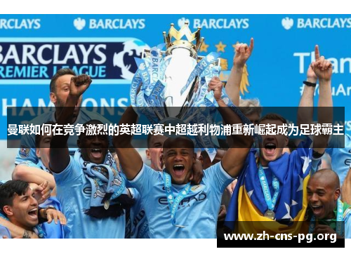 曼联如何在竞争激烈的英超联赛中超越利物浦重新崛起成为足球霸主