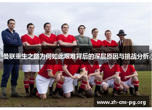 曼联重生之路为何如此艰难背后的深层原因与挑战分析 曼联重生之路为何如此艰难背后的深层原因与挑战分析
