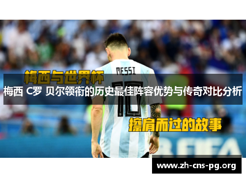 梅西 C罗 贝尔领衔的历史最佳阵容优势与传奇对比分析 梅西 C罗 贝尔领衔的历史最佳阵容优势与传奇对比分析