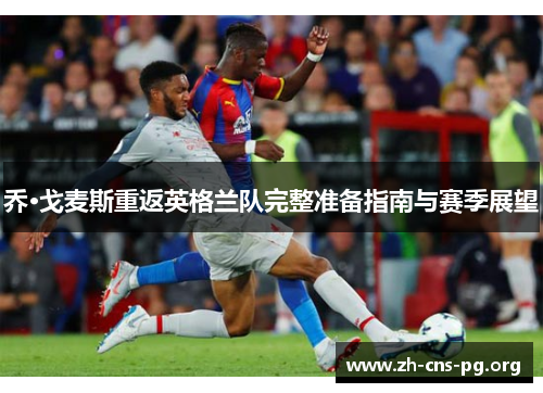 乔·戈麦斯重返英格兰队完整准备指南与赛季展望 乔·戈麦斯重返英格兰队完整准备指南与赛季展望