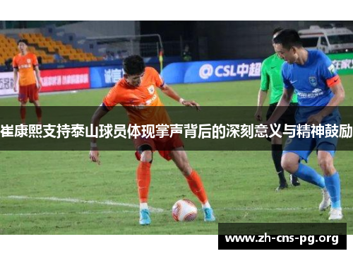 崔康熙支持泰山球员体现掌声背后的深刻意义与精神鼓励 崔康熙支持泰山球员体现掌声背后的深刻意义与精神鼓励
