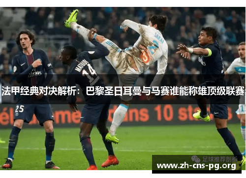 法甲经典对决解析:巴黎圣日耳曼与马赛谁能称雄顶级联赛 法甲经典对决解析:巴黎圣日耳曼与马赛谁能称雄顶级联赛