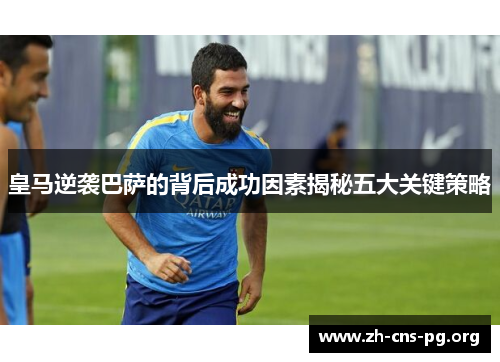 皇马逆袭巴萨的背后成功因素揭秘五大关键策略 皇马逆袭巴萨的背后成功因素揭秘五大关键策略