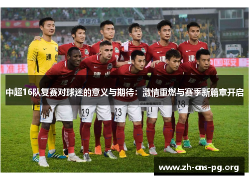 中超16队复赛对球迷的意义与期待:激情重燃与赛季新篇章开启 中超16队复赛对球迷的意义与期待:激情重燃与赛季新篇章开启