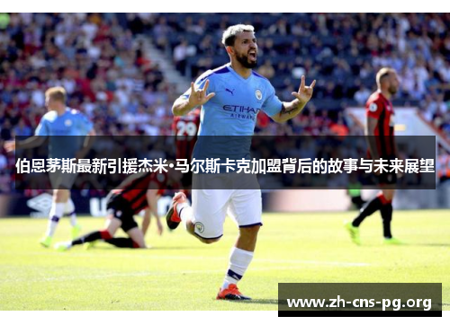 伯恩茅斯最新引援杰米·马尔斯卡克加盟背后的故事与未来展望 伯恩茅斯最新引援杰米·马尔斯卡克加盟背后的故事与未来展望