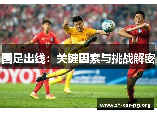 国足出线:关键因素与挑战解密 国足出线:关键因素与挑战解密